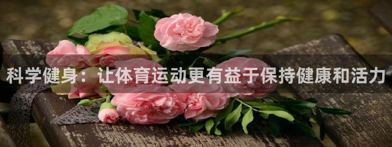 谈球吧：科学健身：让体育运动更有益于保持健康和活力