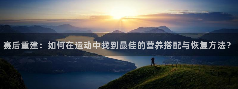 谈球吧：赛后重建：如何在运动中找到最佳的营养搭配与恢复方法？