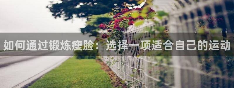 谈球吧体育官网：如何通过锻炼瘦脸：选择一项适合自己的运动