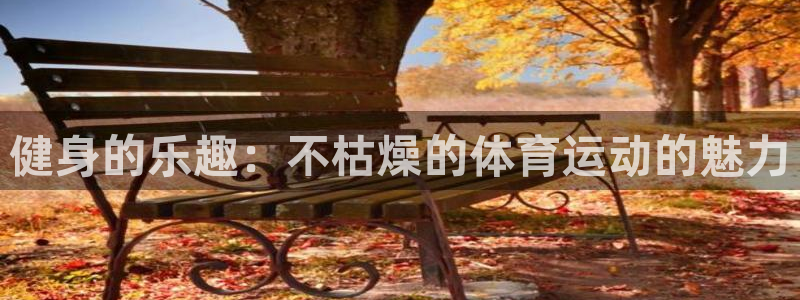 谈球吧体育：健身的乐趣：不枯燥的体育运动的魅力